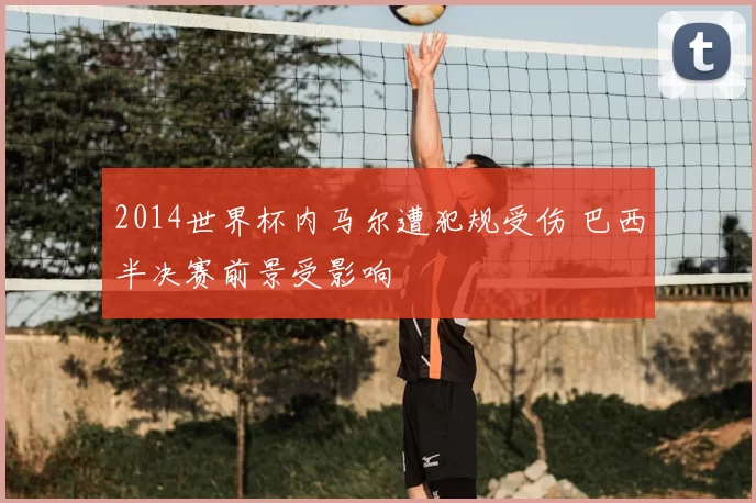 2014世界杯内马尔遭犯规受伤 巴西半决赛前景受影响