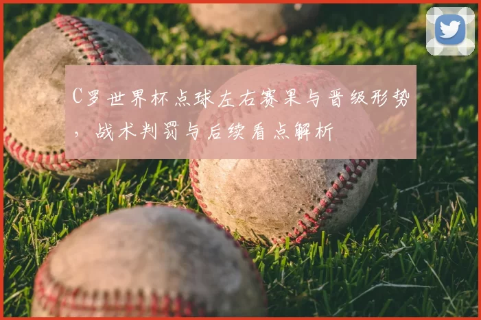 C罗世界杯点球左右赛果与晋级形势,战术判罚与后续看点解析