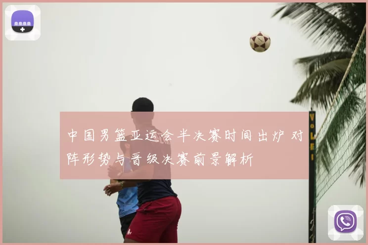 中国男篮亚运会半决赛时间出炉 对阵形势与晋级决赛前景解析