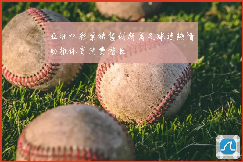 亚洲杯彩票销售创新高足球迷热情助推体育消费增长