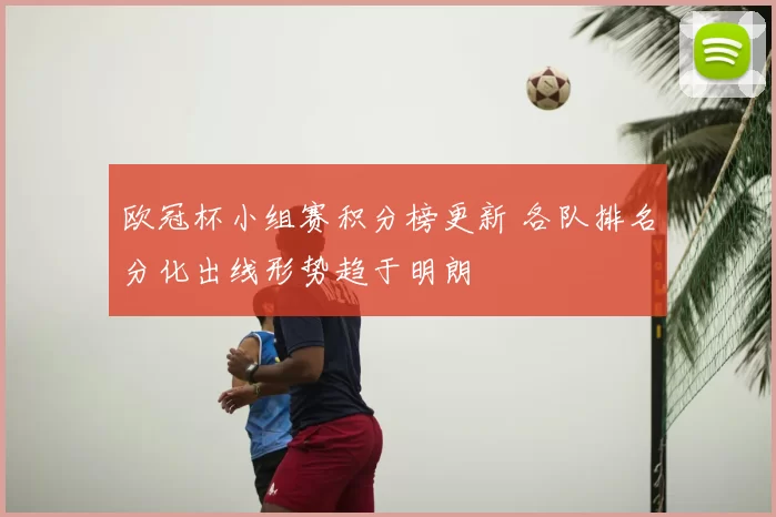 欧冠杯小组赛积分榜更新 各队排名分化出线形势趋于明朗
