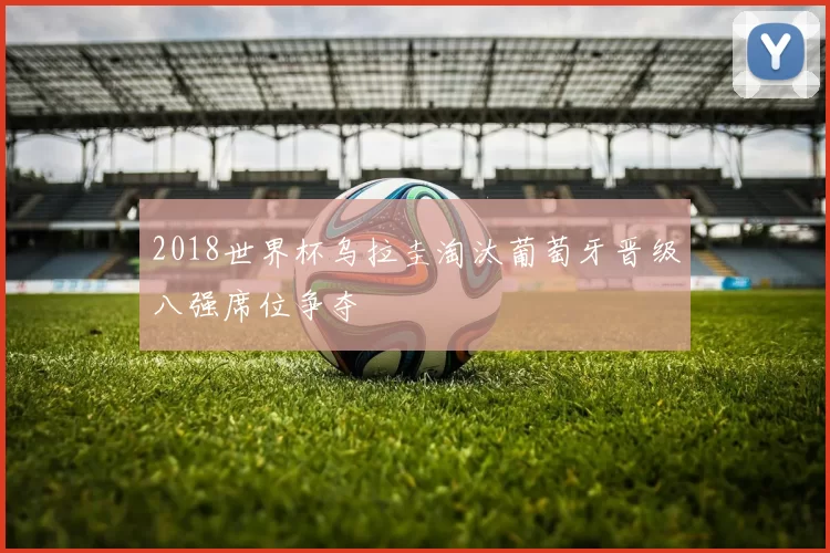2018世界杯乌拉圭淘汰葡萄牙晋级八强席位争夺