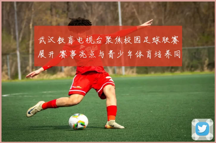武汉教育电视台聚焦校园足球联赛展开 赛事亮点与青少年体育培养同步推进