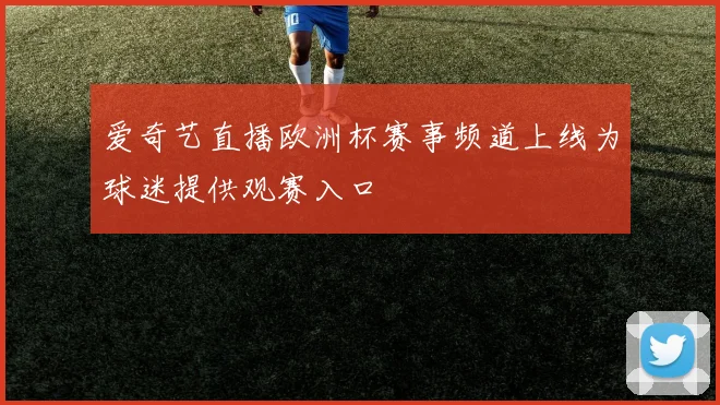 爱奇艺直播欧洲杯赛事频道上线为球迷提供观赛入口