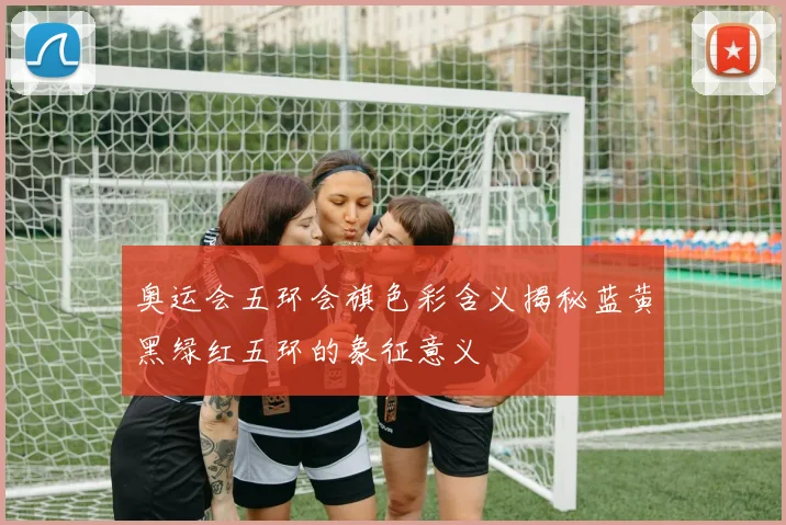 奥运会五环会旗色彩含义揭秘蓝黄黑绿红五环的象征意义