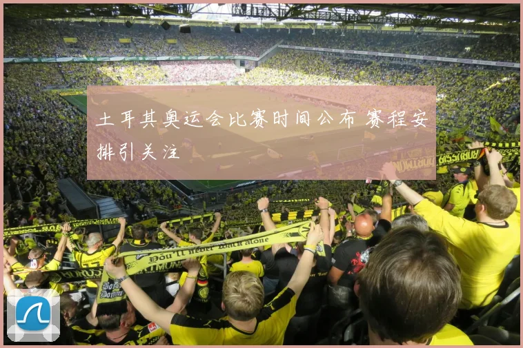 土耳其奥运会比赛时间公布 赛程安排引关注