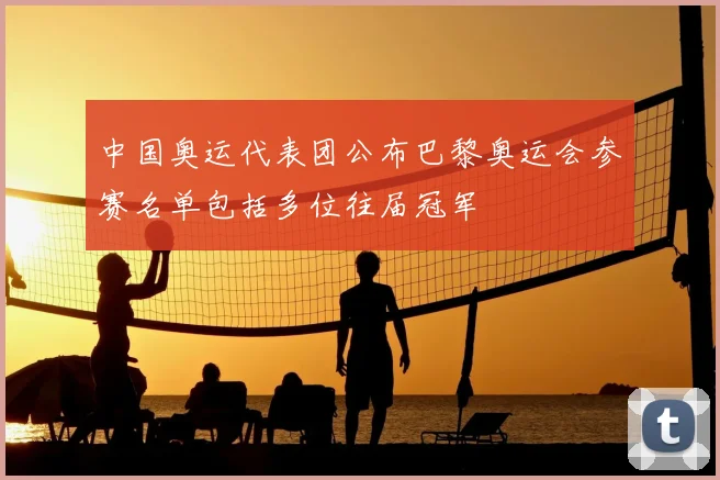 中国奥运代表团公布巴黎奥运会参赛名单包括多位往届冠军