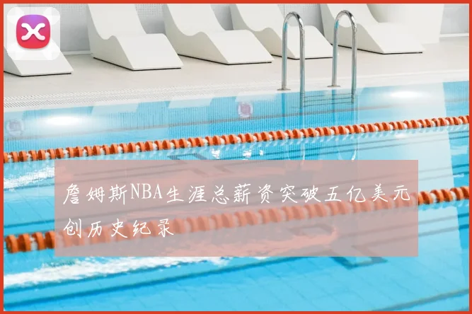 詹姆斯NBA生涯总薪资突破五亿美元创历史纪录