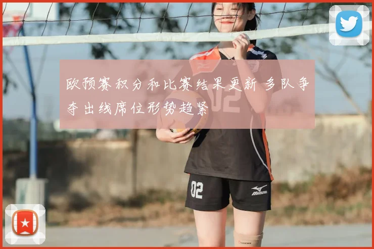 欧预赛积分和比赛结果更新 多队争夺出线席位形势趋紧
