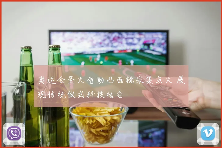 奥运会圣火借助凸面镜采集点火 展现传统仪式科技结合