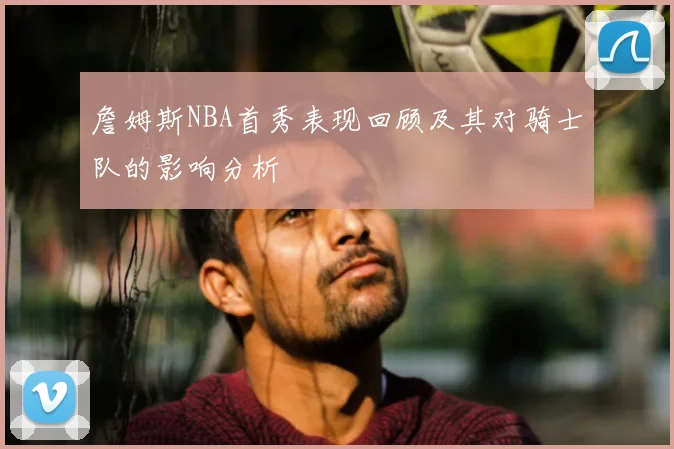 詹姆斯NBA首秀表现回顾及其对骑士队的影响分析
