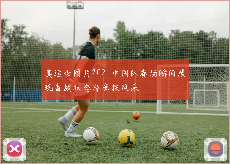 奥运会图片2021中国队赛场瞬间展现备战状态与竞技风采