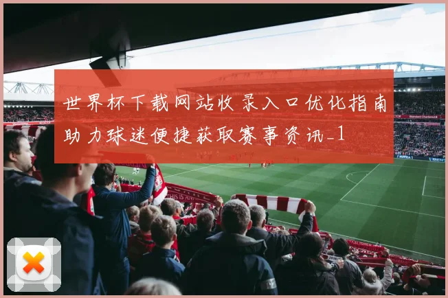 世界杯下载网站收录入口优化指南助力球迷便捷获取赛事资讯_1
