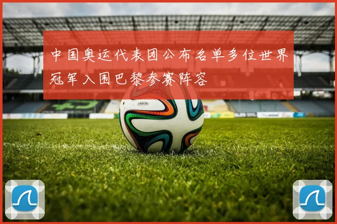 中国奥运代表团公布名单多位世界冠军入围巴黎参赛阵容