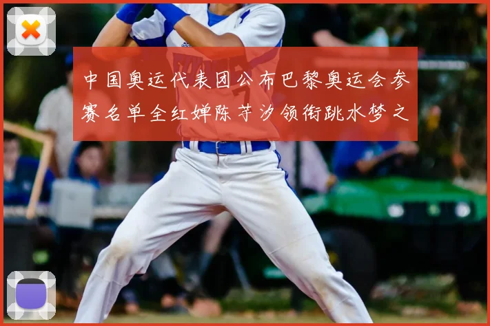 中国奥运代表团公布巴黎奥运会参赛名单全红婵陈芋汐领衔跳水梦之队