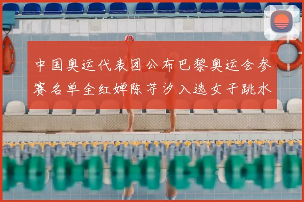 中国奥运代表团公布巴黎奥运会参赛名单全红婵陈芋汐入选女子跳水队