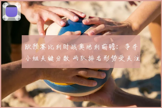 欧预赛比利时战奥地利前瞻：争夺小组关键分数 两队排名形势受关注