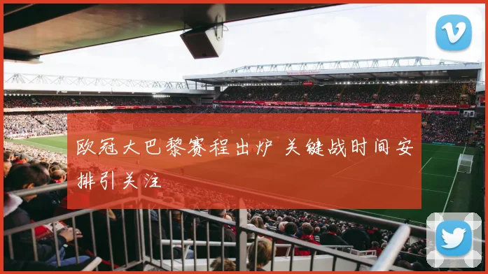 欧冠大巴黎赛程出炉 关键战时间安排引关注