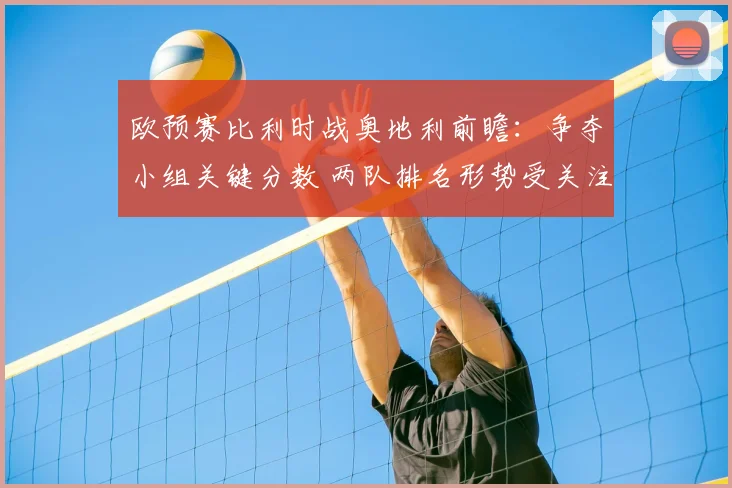 欧预赛比利时战奥地利前瞻：争夺小组关键分数 两队排名形势受关注