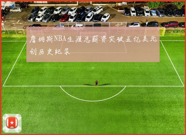 詹姆斯NBA生涯总薪资突破五亿美元创历史纪录
