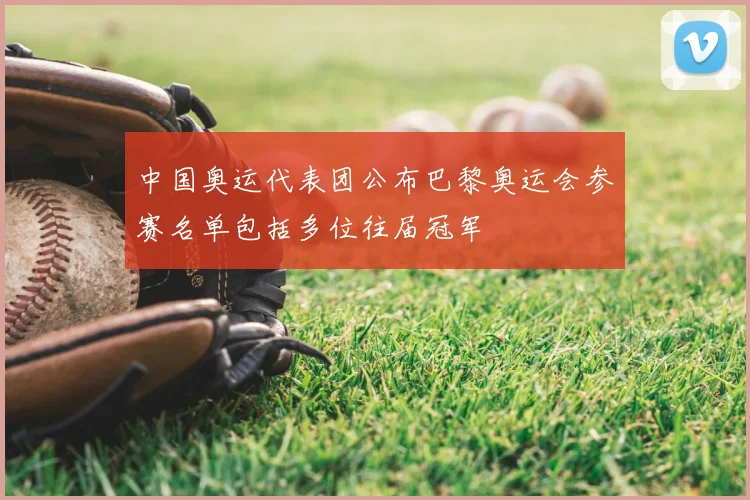 中国奥运代表团公布巴黎奥运会参赛名单包括多位往届冠军
